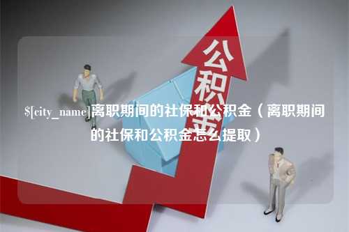 公主岭离职期间的社保和公积金（离职期间的社保和公积金怎么提取）