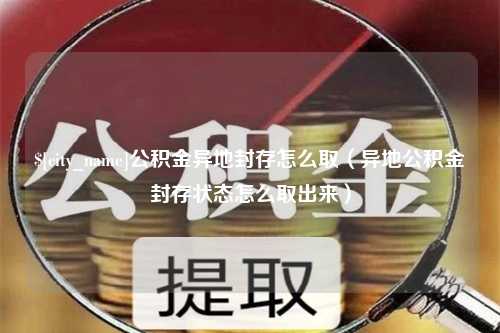 公主岭公积金异地封存怎么取（异地公积金封存状态怎么取出来）