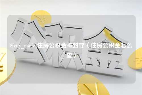 公主岭住房公积金被封存（住房公积金怎么查）