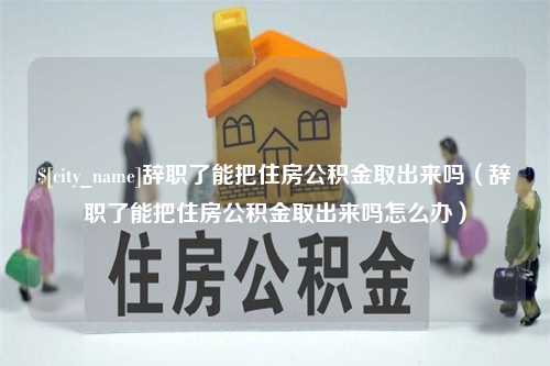 公主岭辞职了能把住房公积金取出来吗（辞职了能把住房公积金取出来吗怎么办）