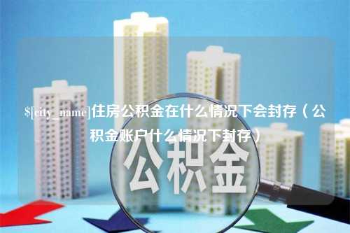 公主岭住房公积金在什么情况下会封存（公积金账户什么情况下封存）