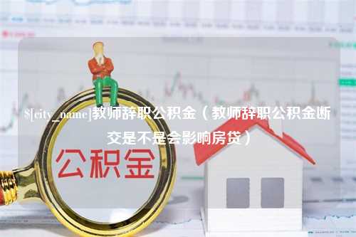 公主岭教师辞职公积金（教师辞职公积金断交是不是会影响房贷）