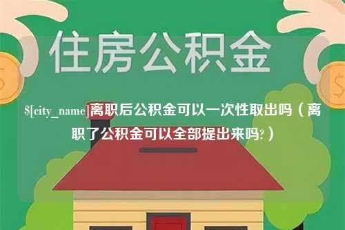 公主岭离职后公积金可以一次性取出吗（离职了公积金可以全部提出来吗?）