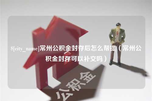 公主岭常州公积金封存后怎么帮提（常州公积金封存可以补交吗）